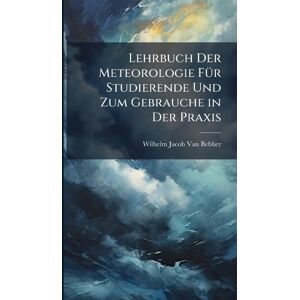 Van Bebber, Wilhelm Jacob Lehrbuch Der Meteorologie FÃ1/4r Studierende Und Zum Gebrauche in Der Praxis Van Bebber, Wilhelm Jacob Lehrbuch Der Meteorologie FÃ1/4r Studierende Und Zum Gebrauche in Der Praxis