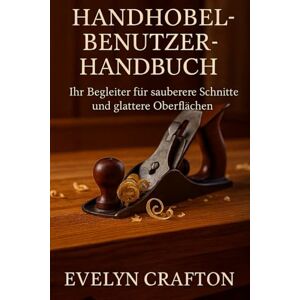 Crafton, Evelyn Handhobel-Benutzerhandbuch: Ihr Begleiter für sauberere Schnitte und glattere Oberflächen Crafton, Evelyn Handhobel-Benutzerhandbuch: Ihr Begleiter für sauberere Schnitte und glattere Oberflächen