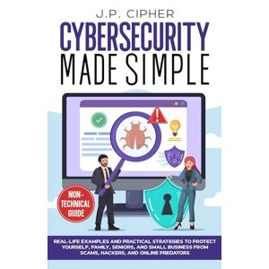Cipher, J.P. Cybersecurity Made Simple: Real-Life Examples and Practical Strategies to Protect Yourself, Family, Seniors, and Small Business from Scams, Hackers, and Online Predators (Non-Technical Guide) Cipher, J.P. Cybersecurity Made Simple: Real-Life Examples and Practical Strategies to Protect Yourself, Family, Seniors, and Small Business from Scams, Hackers, and Online Predators (Non-Technical Guide)