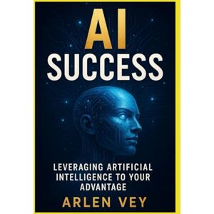 Vey, Arlen The AI Success: Leveraging Artificial Intelligence to Your Advantage (AI Mastery Series) Vey, Arlen The AI Success: Leveraging Artificial Intelligence to Your Advantage (AI Mastery Series)