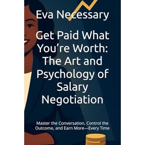 Necessary, Eva Get Paid What You’re Worth: The Art and Psychology of Salary Negotiation: Master the Conversation, Control the Outcome, and Earn More—Every Time Necessary, Eva Get Paid What You’re Worth: The Art and Psychology of Salary Negotiation: Master the Conversation, Control the Outcome, and Earn More—Every Time