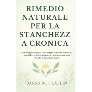 M. Claflin, Barry RIMEDIO NATURALE PER LA STANCHEZZA CRONICA: Come ripristinare la tua energia in modo naturale, riequilibrare il tuo sistema e riconquistare una vita che ti fa sentire bene M. Claflin, Barry RIMEDIO NATURALE PER LA STANCHEZZA CRONICA: Come ripristinare la tua energia in modo naturale, riequilibrare il tuo sistema e riconquistare una vita che ti fa sentire bene