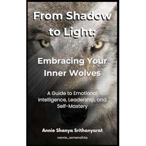 Srithanyarat, Annie Shanya From Shadow to Light: Embracing Your Inner Wolves: A Guide to Emotional Intelligence, Leadership, and Self-Mastery Srithanyarat, Annie Shanya From Shadow to Light: Embracing Your Inner Wolves: A Guide to Emotional Intelligence, Leadership, and Self-Mastery