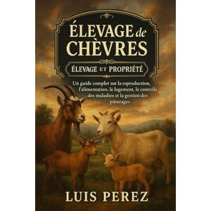 PEREZ, LUIS ÉLEVAGE DE CHÈVRES: Un guide complet sur la reproduction, l’alimentation, le logement, le contrôle des maladies et la gestion des pâturages. PEREZ, LUIS ÉLEVAGE DE CHÈVRES: Un guide complet sur la reproduction, l’alimentation, le logement, le contrôle des maladies et la gestion des pâturages.