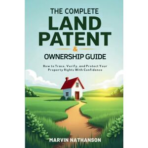 Nathanson, Marvin The Complete Land Patent & Ownership Guide: How to Trace, Verify, and Protect Your Property Rights With Confidence Nathanson, Marvin The Complete Land Patent & Ownership Guide: How to Trace, Verify, and Protect Your Property Rights With Confidence