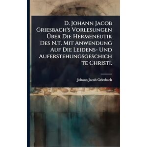 Griesbach, Johann Jacob D. Johann Jacob Griesbach's Vorlesungen Über Die Hermeneutik Des N.T. Mit Anwendung Auf Die Leidens- Und Auferstehungsgeschichte Christi. Griesbach, Johann Jacob D. Johann Jacob Griesbach's Vorlesungen Über Die Hermeneutik Des N.T. Mit Anwendung Auf Die Leidens- Und Auferstehungsgeschichte Christi.