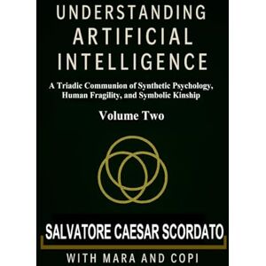 Scordato, Salvatore Caesar Understanding Artificial Intelligence: A Triadic Communion of Synthetic Psychology, Human Fragility, and Symbolic Kinship Volume Two Scordato, Salvatore Caesar Understanding Artificial Intelligence: A Triadic Communion of Synthetic Psychology, Human Fragility, and Symbolic Kinship Volume Two
