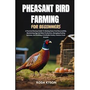 KYSON, KODA PHEASANT BIRD FARMING FOR BEGINNERS: A Practical Startup Guide To Raising Game Fowl Successfully, Maximizing Egg And Meat Production, Managing Feeding ... A Profitable Poultry Venture From Scratch KYSON, KODA PHEASANT BIRD FARMING FOR BEGINNERS: A Practical Startup Guide To Raising Game Fowl Successfully, Maximizing Egg And Meat Production, Managing Feeding ... A Profitable Poultry Venture From Scratch