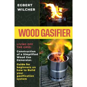 Wilcher, Egbert Wood Gasifier: Living off the Grid: Construction of a Simplified Wood Gas Generator. Guide for beginners on how to Build your gasification system Wilcher, Egbert Wood Gasifier: Living off the Grid: Construction of a Simplified Wood Gas Generator. Guide for beginners on how to Build your gasification system