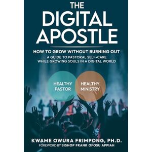 Frimpong, Dr. Kwame Owura THE DIGITAL APOSTLE: HOW TO GROW WITHOUT BURNING OUT: A Guide to Pastoral Self -Care While Growing Souls in a Digital World Frimpong, Dr. Kwame Owura THE DIGITAL APOSTLE: HOW TO GROW WITHOUT BURNING OUT: A Guide to Pastoral Self -Care While Growing Souls in a Digital World