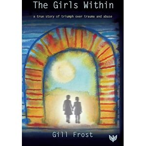 Gill Frost Girls Within: A True Story of Triumph over Trauma and Abuse Gill Frost Girls Within: A True Story of Triumph over Trauma and Abuse
