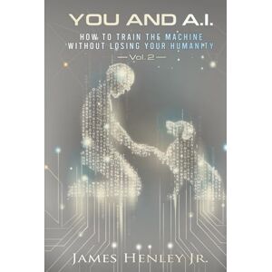 Henley Jr., James You and A.I (Vol 2): HOW TO TRAIN THE MACHINE WITHOUT LOSING YOUR HUMANITY Henley Jr., James You and A.I (Vol 2): HOW TO TRAIN THE MACHINE WITHOUT LOSING YOUR HUMANITY