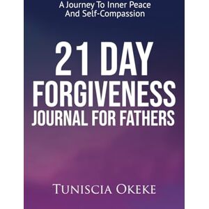 Okeke, Tuniscia 21 Day Forgiveness Journal for Fathers: A Journey to Inner Peace and Self-Compassion (Forgiveness in Motherhood and Fatherhood) Okeke, Tuniscia 21 Day Forgiveness Journal for Fathers: A Journey to Inner Peace and Self-Compassion (Forgiveness in Motherhood and Fatherhood)