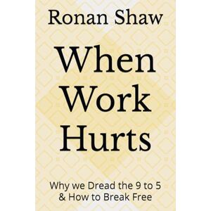 Shaw, Ronan When Work Hurts: Why we Dread the 9 to 5 & How to Break Free Shaw, Ronan When Work Hurts: Why we Dread the 9 to 5 & How to Break Free