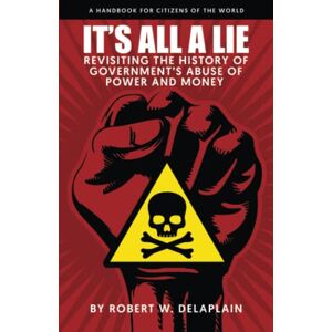 Delaplain, Robert W. It's All a Lie: Revisiting the History of Government's Abuse of Power and Money Delaplain, Robert W. It's All a Lie: Revisiting the History of Government's Abuse of Power and Money
