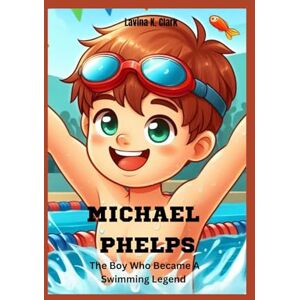 K. Clark, Lavina Michael Phelps: The Boy Who Became A Swimming Legend K. Clark, Lavina Michael Phelps: The Boy Who Became A Swimming Legend