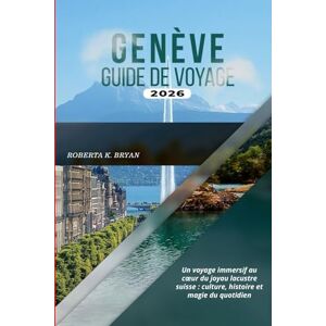 BRYAN, ROBERTA K. GENÈVE GUIDE DE VOYAGE 2026: Un voyage immersif au cœur du joyau lacustre suisse : culture, histoire et magie du quotidien BRYAN, ROBERTA K. GENÈVE GUIDE DE VOYAGE 2026: Un voyage immersif au cœur du joyau lacustre suisse : culture, histoire et magie du quotidien