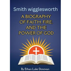 Donovan, Ethan Luke Smith Wigglesworth: A Biography of Faith, Fire, and the Power of God (Shaping the Kingdom: Biographies of Faithful Christian Pioneers) Donovan, Ethan Luke Smith Wigglesworth: A Biography of Faith, Fire, and the Power of God (Shaping the Kingdom: Biographies of Faithful Christian Pioneers)