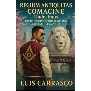 CARRASCO, LUIS REGIUM ANTIQUITAS COMACINE UNDECINE: THE UNIVERSITY OF MORAL WISDOM LEADERSHIP LEGACY 11.0 CARRASCO, LUIS REGIUM ANTIQUITAS COMACINE UNDECINE: THE UNIVERSITY OF MORAL WISDOM LEADERSHIP LEGACY 11.0