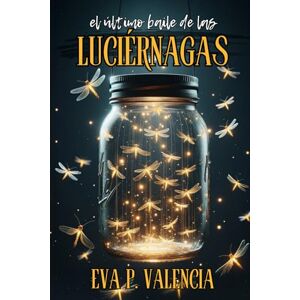 P. Valencia, Eva EL ÚLTIMO BAILE DE LAS LUCIÉRNAGAS P. Valencia, Eva EL ÚLTIMO BAILE DE LAS LUCIÉRNAGAS