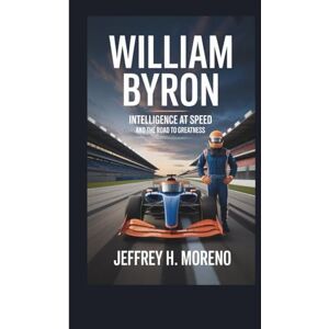 H. Moreno, Jeffrey WILLIAM BYRON: Intelligence at Speed and the Road to Greatness H. Moreno, Jeffrey WILLIAM BYRON: Intelligence at Speed and the Road to Greatness