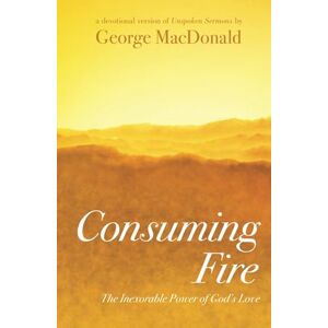 MacDonald, George Consuming Fire: The Inexorable Power of God's Love: A Devotional Version of Unspoken Sermons MacDonald, George Consuming Fire: The Inexorable Power of God's Love: A Devotional Version of Unspoken Sermons