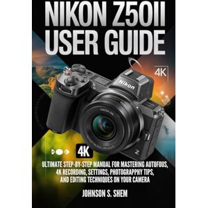 SHEM, JOHNSON S. NIKON Z50II USER GUIDE: Ultimate Step-by-Step Manual for Mastering Autofocus, 4K Recording, Settings, Photography Tips, and Editing Techniques on your Camera SHEM, JOHNSON S. NIKON Z50II USER GUIDE: Ultimate Step-by-Step Manual for Mastering Autofocus, 4K Recording, Settings, Photography Tips, and Editing Techniques on your Camera