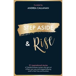 Callanan, Andrea STEP ASIDE & RISE: INSPIRATIONAL STORIES OF FEMALE BUSINESS OWNERS WHO GOT OUT OF THEIR OWN WAY AND STOPPED PLAYING SMALL IN THEIR LIVES AND BUSINESS Callanan, Andrea STEP ASIDE & RISE: INSPIRATIONAL STORIES OF FEMALE BUSINESS OWNERS WHO GOT OUT OF THEIR OWN WAY AND STOPPED PLAYING SMALL IN THEIR LIVES AND BUSINESS