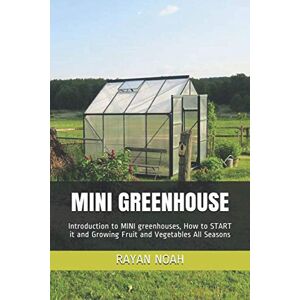 NOAH, RAYAN MINI GREENHOUSE: Introduction to MINI greenhouses, How to START it and Growing Fruit and Vegetables All Seasons NOAH, RAYAN MINI GREENHOUSE: Introduction to MINI greenhouses, How to START it and Growing Fruit and Vegetables All Seasons