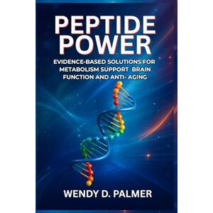 Palmer, Wendy D. Peptide Power: Evidence-Based Solutions for Metabolism Support, Brain Function, and Anti-Aging Palmer, Wendy D. Peptide Power: Evidence-Based Solutions for Metabolism Support, Brain Function, and Anti-Aging