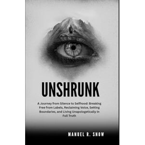 Snow, Manuel R. Unshrunk: A Journey from Silence to Selfhood: Breaking Free from Labels, Reclaiming Voice, Setting Boundaries, and Living Unapologetically in Full Truth Snow, Manuel R. Unshrunk: A Journey from Silence to Selfhood: Breaking Free from Labels, Reclaiming Voice, Setting Boundaries, and Living Unapologetically in Full Truth