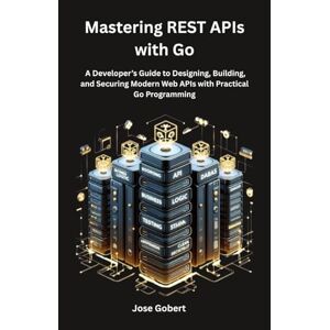 Gobert, Jose Mastering REST APIs with Go: A Developer’s Guide to Designing, Building, and Securing Modern Web APIs with Practical Go Programming Gobert, Jose Mastering REST APIs with Go: A Developer’s Guide to Designing, Building, and Securing Modern Web APIs with Practical Go Programming