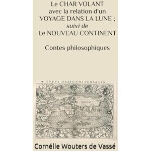 Wouters de Vassé, Cornélie LE CHAR VOLANT AVEC LA RELATION D’UN VOYAGE DANS LA LUNE ; suivi de LE NOUVEAU CONTINENT: Contes Philosophiques Wouters de Vassé, Cornélie LE CHAR VOLANT AVEC LA RELATION D’UN VOYAGE DANS LA LUNE ; suivi de LE NOUVEAU CONTINENT: Contes Philosophiques