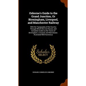 Osborne, Edward Cornelius Osborne's Guide to the Grand Junction, Or Birmingham, Liverpool, and Manchester Railway: With the Topography of the Country Through Which the Line ... and Manchester. Illustrated With Numerous Osborne, Edward Cornelius Osborne's Guide to the Grand Junction, Or Birmingham, Liverpool, and Manchester Railway: With the Topography of the Country Through Which the Line ... and Manchester. Illustrated With Numerous