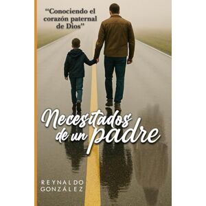 González, Reynaldo Necesitados de un padre: Conociendo el corazón paternal de Dios González, Reynaldo Necesitados de un padre: Conociendo el corazón paternal de Dios