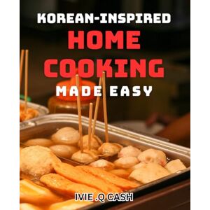 Q Cash, Ivie Korean-Inspired Home Cooking Made Easy: Simple yet Flavorful dishes for Homemade Korean Cuisine Q Cash, Ivie Korean-Inspired Home Cooking Made Easy: Simple yet Flavorful dishes for Homemade Korean Cuisine