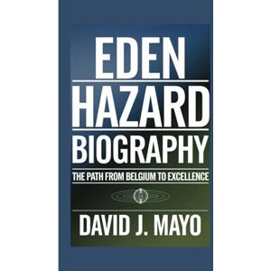J. Mayo, David EDEN HAZARD BIOGRAPHY: The Path From Belgium To Excellence J. Mayo, David EDEN HAZARD BIOGRAPHY: The Path From Belgium To Excellence