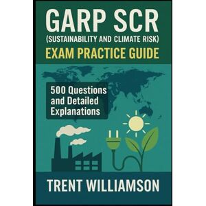 Williamson, Trent GARP SCR (Sustainability and Climate Risk) Exam Practice Guide: 500 Questions and Detailed Explanations Williamson, Trent GARP SCR (Sustainability and Climate Risk) Exam Practice Guide: 500 Questions and Detailed Explanations