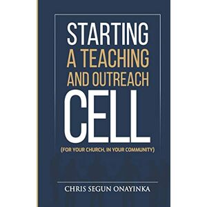 ONAYINKA, CHRIS SEGUN STARTING A TEACHING AND OUTREACH CELL (FOR YOUR CHURCH, IN YOUR COMMUNITY) ONAYINKA, CHRIS SEGUN STARTING A TEACHING AND OUTREACH CELL (FOR YOUR CHURCH, IN YOUR COMMUNITY)