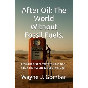 Gombar, Wayne J. After Oil: The World Without Fossil Fuels.: From the first barrel to the last drop, this is the rise and fall of the oil age. Gombar, Wayne J. After Oil: The World Without Fossil Fuels.: From the first barrel to the last drop, this is the rise and fall of the oil age.