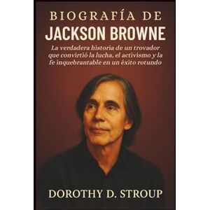 D. Stroup, Dorothy BIOGRAFÍA DE JACKSON BROWNE: La verdadera historia de un trovador que convirtió la lucha, el activismo y la fe inquebrantable en un éxito rotundo D. Stroup, Dorothy BIOGRAFÍA DE JACKSON BROWNE: La verdadera historia de un trovador que convirtió la lucha, el activismo y la fe inquebrantable en un éxito rotundo