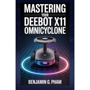 Pham, Benjamin G Mastering Your DEEBOT X11 OmniCyclone: A Complete, Easy-to-Follow User Guide to Set Up, Maintain, and Optimize Your Robot Vacuum — Featuring Expert Tips, Schedules, and Smart Home Integrations Pham, Benjamin G Mastering Your DEEBOT X11 OmniCyclone: A Complete, Easy-to-Follow User Guide to Set Up, Maintain, and Optimize Your Robot Vacuum — Featuring Expert Tips, Schedules, and Smart Home Integrations