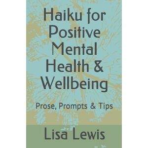 Lewis, Lisa Haiku for Positive Mental Health & Wellbeing: Prose, Prompts & Tips Lewis, Lisa Haiku for Positive Mental Health & Wellbeing: Prose, Prompts & Tips