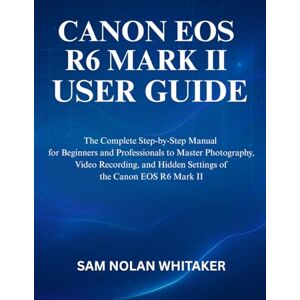 WHITAKER, SAM NOLAN CANON EOS R6 MARK II USER GUIDE: The Complete Step-by-Step Manual for Beginners and Professionals to Master Photography, Video Recording, and Hidden Settings of the Canon EOS R6 Mark II WHITAKER, SAM NOLAN CANON EOS R6 MARK II USER GUIDE: The Complete Step-by-Step Manual for Beginners and Professionals to Master Photography, Video Recording, and Hidden Settings of the Canon EOS R6 Mark II