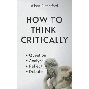 Rutherford, Albert How to Think Critically: Question, Analyze, Reflect, Debate.: 6 (The Critical Thinker) Rutherford, Albert How to Think Critically: Question, Analyze, Reflect, Debate.: 6 (The Critical Thinker)