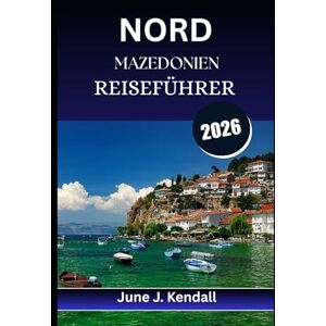 Kendall, June J. NORDMAZEDONIEN REISEFÜHRER 2026: Insidertipps, malerische Routen und lokale Geheimnisse für den neugierigen Reisenden Kendall, June J. NORDMAZEDONIEN REISEFÜHRER 2026: Insidertipps, malerische Routen und lokale Geheimnisse für den neugierigen Reisenden