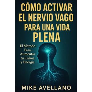 Avellano, Mike CÓMO ACTIVAR EL NERVIO VAGO PARA UNA VIDA PLENA: El Método Para Aumentar tu Calma y Energía Avellano, Mike CÓMO ACTIVAR EL NERVIO VAGO PARA UNA VIDA PLENA: El Método Para Aumentar tu Calma y Energía