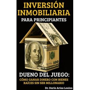 Arias Loaiza, Dr. Dario INVERSIÓN INMOBILIARIA PARA PRINCIPIANTES: Dueño del Juego: Cómo Ganar Dinero con Bienes Raíces Sin Ser Millonario (FINANZAS ACTUALES) Arias Loaiza, Dr. Dario INVERSIÓN INMOBILIARIA PARA PRINCIPIANTES: Dueño del Juego: Cómo Ganar Dinero con Bienes Raíces Sin Ser Millonario (FINANZAS ACTUALES)