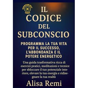 Remi, Alisa Il Codice Subconscio: Programma la tua vita per il successo, l'abbondanza e il potere energetico (Quantum Self Series) Remi, Alisa Il Codice Subconscio: Programma la tua vita per il successo, l'abbondanza e il potere energetico (Quantum Self Series)
