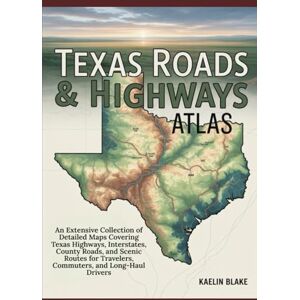 Blake, Kaelin TEXAS ROADS & HIGHWAYS ATLAS: An Extensive Collection of Detailed Maps Covering Texas Highways, Interstates, County Roads, and Scenic Routes for Travelers, Commuters, and Long-Haul Drivers Blake, Kaelin TEXAS ROADS & HIGHWAYS ATLAS: An Extensive Collection of Detailed Maps Covering Texas Highways, Interstates, County Roads, and Scenic Routes for Travelers, Commuters, and Long-Haul Drivers